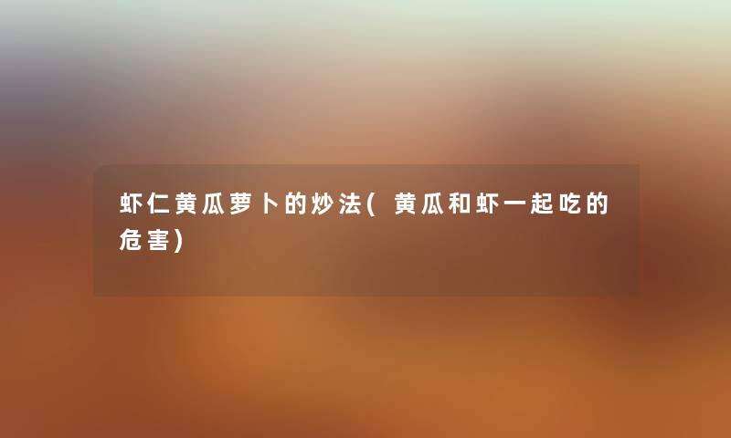 虾仁黄瓜萝卜的炒法(黄瓜和虾一起吃的危害) 虾仁黄瓜萝卜的炒法(黄瓜和虾一起吃的危害)