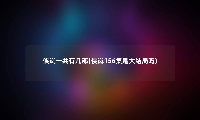 侠岚一共有几部(侠岚156集是大结局吗) 侠岚一共有几部(侠岚156集是大结局吗)