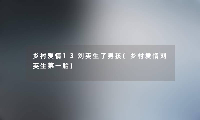 乡村爱情13刘英生了男孩(乡村爱情刘英生第一胎) 乡村爱情13刘英生了男孩(乡村爱情刘英生第一胎)