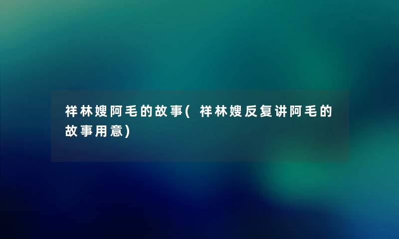 祥林嫂阿毛的故事(祥林嫂反复讲阿毛的故事用意) 祥林嫂阿毛的故事(祥林嫂反复讲阿毛的故事用意)