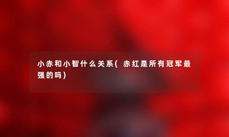 小赤和阿遂什么关系(赤红是所有冠军强的吗) 小赤和阿遂什么关系(赤红是所有冠军强的吗)