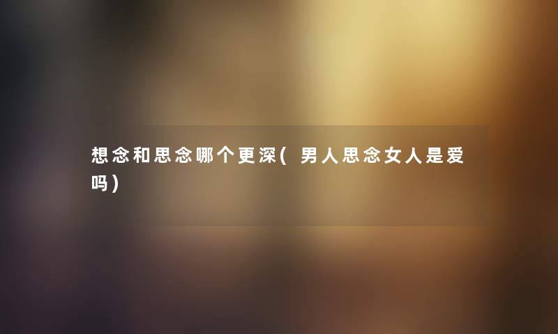 想念和思念哪个更深(男人思念女人是爱吗) 想念和思念哪个更深(男人思念女人是爱吗)