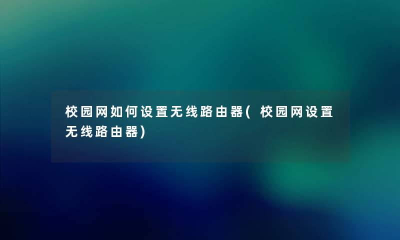 校园网如何设置无线路由器(校园网设置无线路由器) 校园网如何设置无线路由器(校园网设置无线路由器)