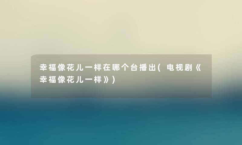 幸福像花儿一样在哪个台播出(电视剧《幸福像花儿一样》) 幸福像花儿一样在哪个台播出(电视剧《幸福像花儿一样》)