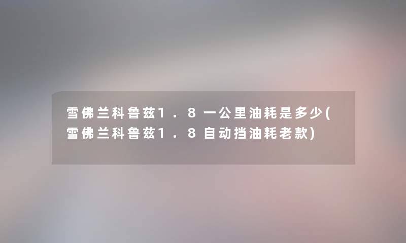 雪佛兰科鲁兹1.8一公里油耗是多少(雪佛兰科鲁兹1.8自动挡油耗老款)