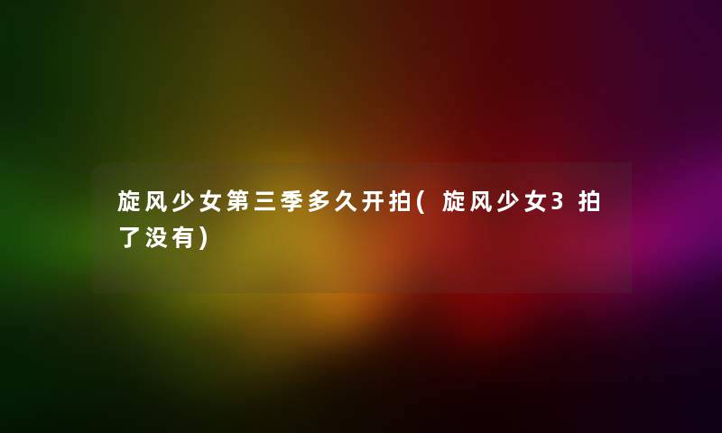 旋风少女第三季多久开拍(旋风少女3拍了没有)