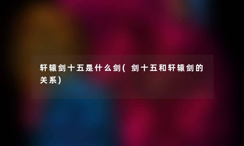 轩辕剑十五是什么剑(剑十五和轩辕剑的关系)