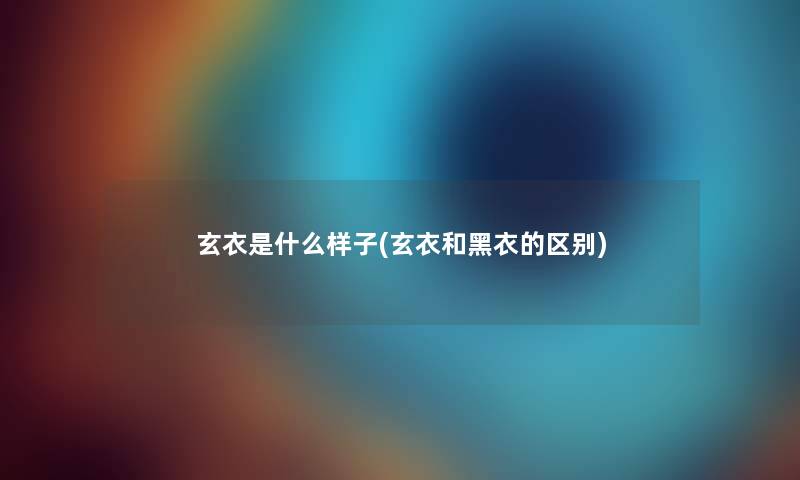 玄衣是什么样子(玄衣和黑衣的区别) 玄衣是什么样子(玄衣和黑衣的区别)
