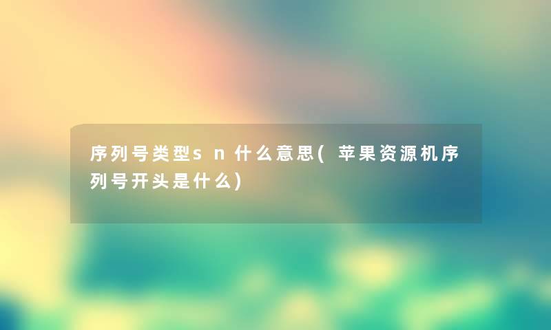 序列号类型sn什么意思(苹果资源机序列号开头是什么) 序列号类型sn什么意思(苹果资源机序列号开头是什么)