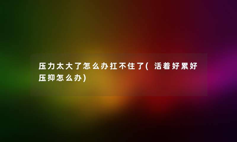 压力太大了怎么办扛不住了(活着好累好压抑怎么办) 压力太大了怎么办扛不住了(活着好累好压抑怎么办)