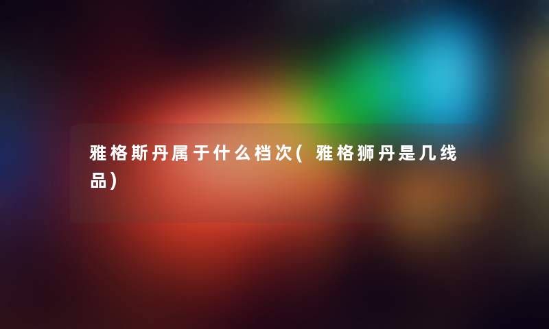 雅格斯丹属于什么档次(雅格狮丹是几线品)