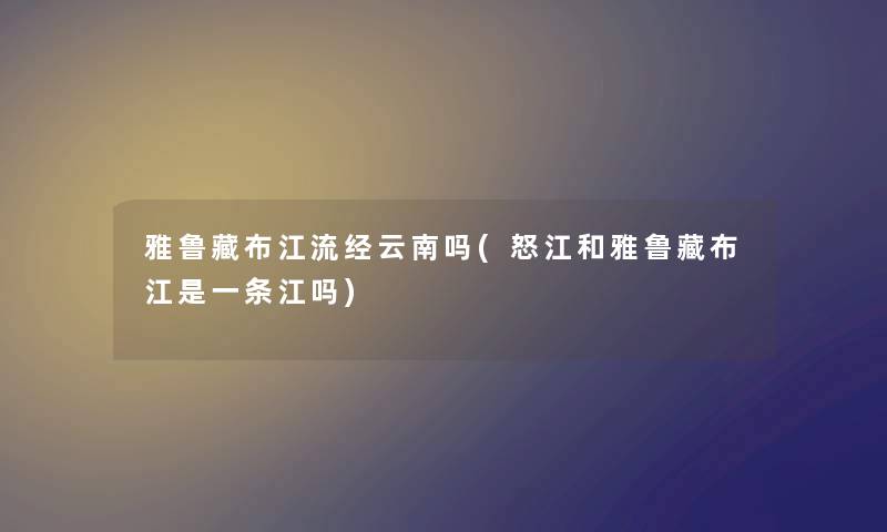 雅鲁藏布江流经云南吗(怒江和雅鲁藏布江是一条江吗) 雅鲁藏布江流经云南吗(怒江和雅鲁藏布江是一条江吗)