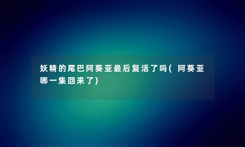 妖精的尾巴阿葵亚这里要说复活了吗(阿葵亚哪一集回来了) 妖精的尾巴阿葵亚这里要说复活了吗(阿葵亚哪一集回来了)