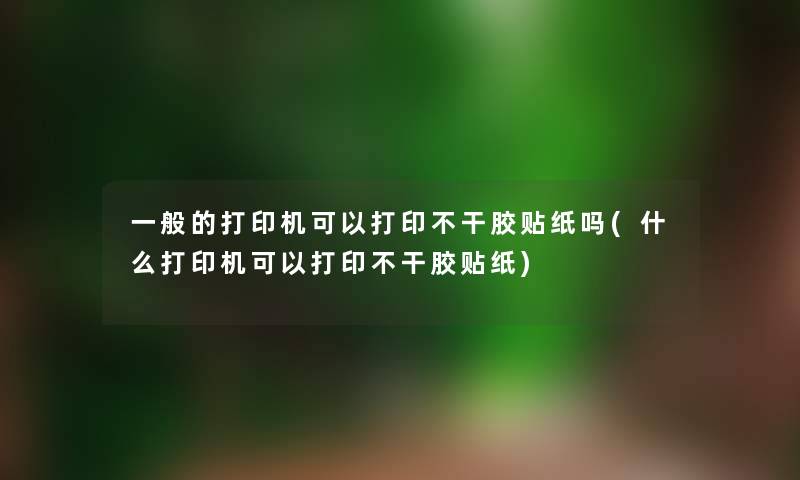 一般的打印机可以打印不干胶贴纸吗(什么打印机可以打印不干胶贴纸) 一般的打印机可以打印不干胶贴纸吗(什么打印机可以打印不干胶贴纸)