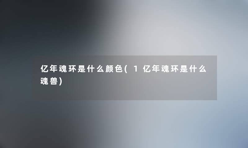 亿年魂环是什么颜色(1亿年魂环是什么魂兽) 亿年魂环是什么颜色(1亿年魂环是什么魂兽)