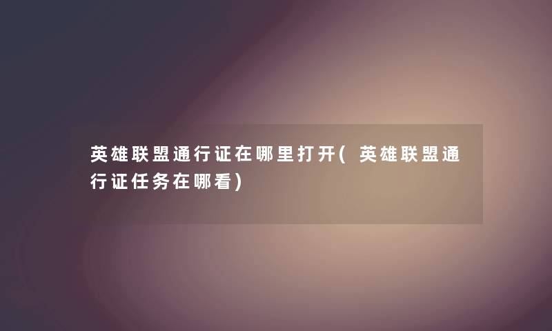 英雄联盟通行证在哪里打开(英雄联盟通行证任务在哪看) 英雄联盟通行证在哪里打开(英雄联盟通行证任务在哪看)
