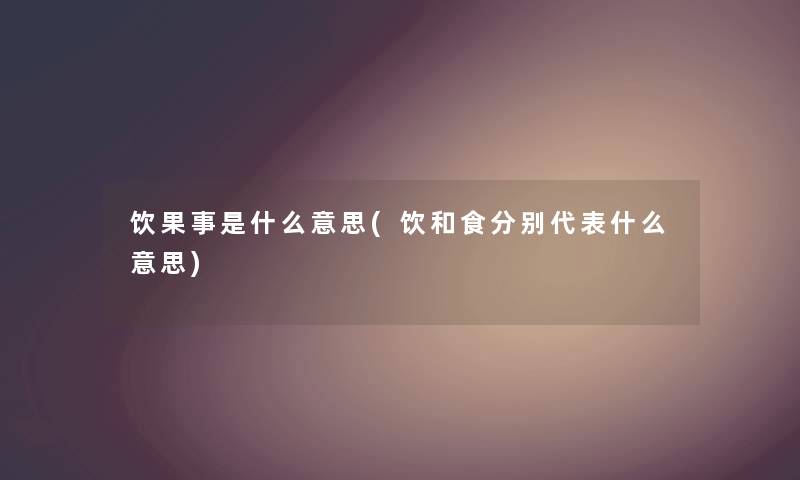 饮果事是什么意思(饮和食分别代表什么意思) 饮果事是什么意思(饮和食分别代表什么意思)