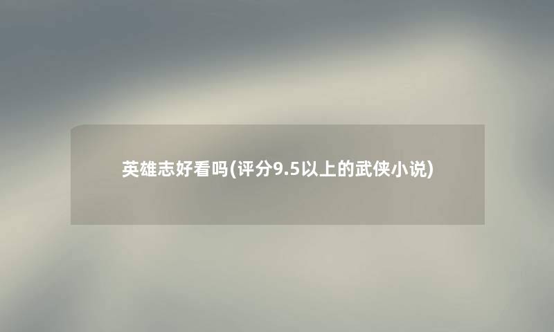 英雄志好看吗(评分9.5以上的武侠小说) 英雄志好看吗(评分9.5以上的武侠小说)