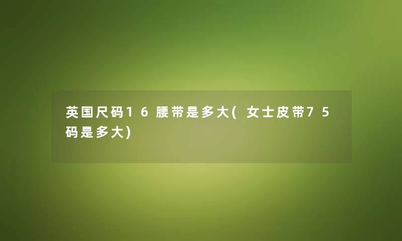 英国尺码16腰带是多大(女士皮带75码是多大) 英国尺码16腰带是多大(女士皮带75码是多大)