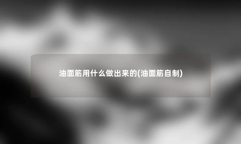 油面筋用什么做出来的(油面筋自制) 油面筋用什么做出来的(油面筋自制)