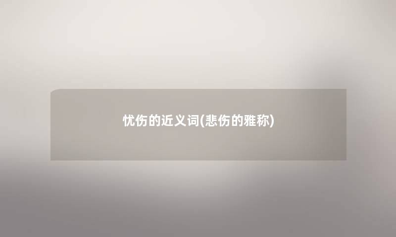 忧伤的近义词(悲伤的雅称) 忧伤的近义词(悲伤的雅称)
