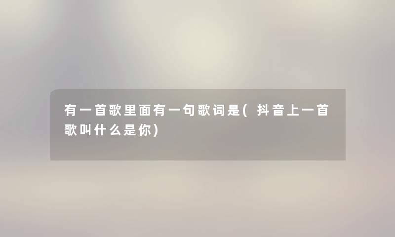 有一首歌里面有一句歌词是(抖音上一首歌叫什么是你) 有一首歌里面有一句歌词是(抖音上一首歌叫什么是你)