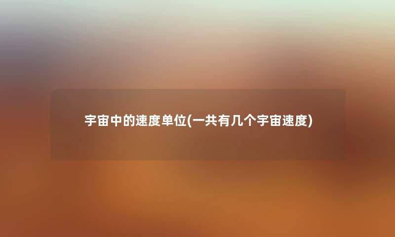 宇宙中的速度单位(一共有几个宇宙速度) 宇宙中的速度单位(一共有几个宇宙速度)
