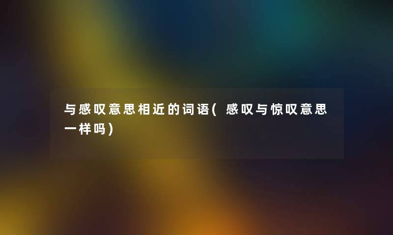 与感叹意思相近的词语(感叹与惊叹意思一样吗) 与感叹意思相近的词语(感叹与惊叹意思一样吗)