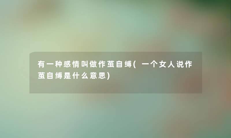 有一种感情叫做作茧自缚(一个女人说作茧自缚是什么意思) 有一种感情叫做作茧自缚(一个女人说作茧自缚是什么意思)