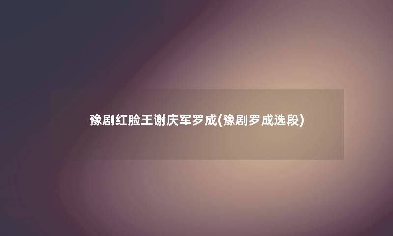 豫剧红脸王谢庆军罗成(豫剧罗成选段) 豫剧红脸王谢庆军罗成(豫剧罗成选段)