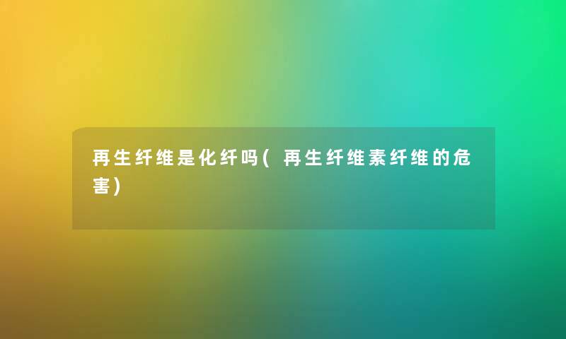 再生纤维是化纤吗(再生纤维素纤维的危害) 再生纤维是化纤吗(再生纤维素纤维的危害)