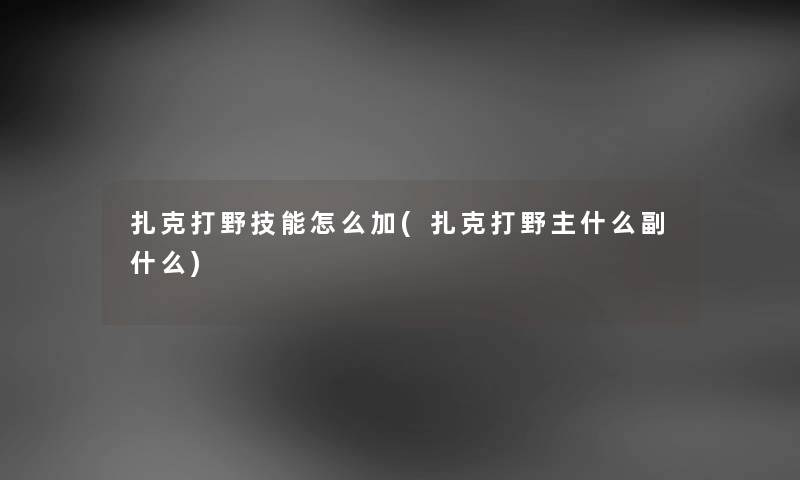 扎克打野技能怎么加(扎克打野主什么副什么) 扎克打野技能怎么加(扎克打野主什么副什么)