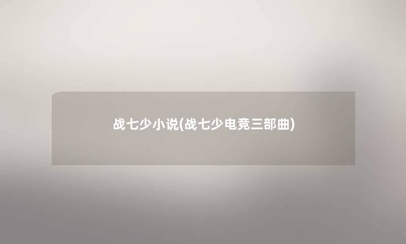 战七少小说(战七少电竞三部曲) 战七少小说(战七少电竞三部曲)