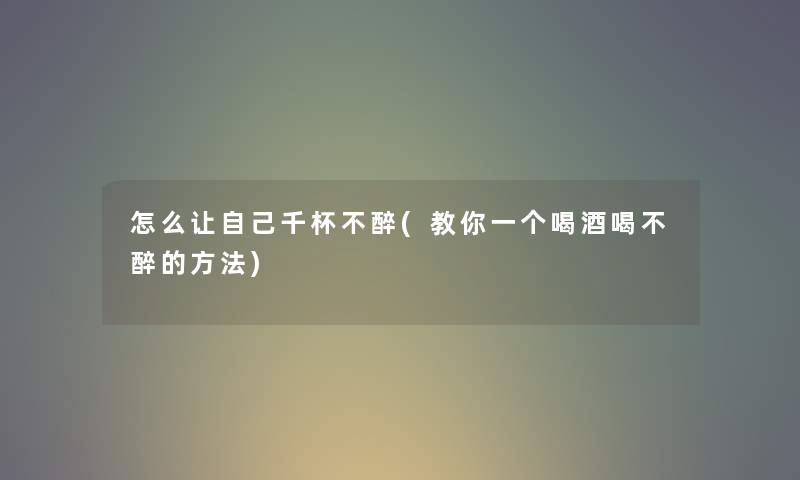 怎么让自己千杯不醉(教你一个喝酒喝不醉的方法) 怎么让自己千杯不醉(教你一个喝酒喝不醉的方法)