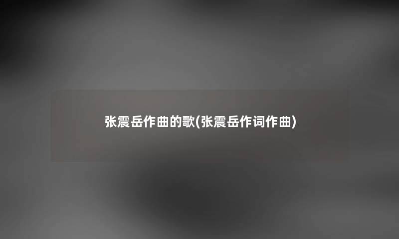 张震岳作曲的歌(张震岳作词作曲) 张震岳作曲的歌(张震岳作词作曲)