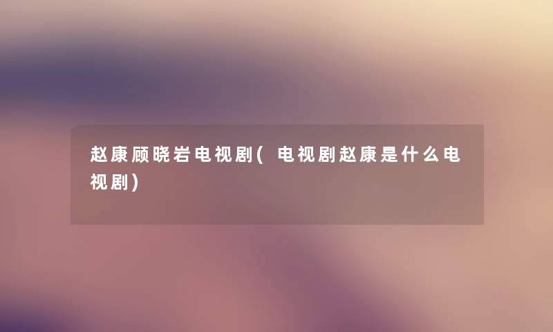 赵康顾晓岩电视剧(电视剧赵康是什么电视剧) 赵康顾晓岩电视剧(电视剧赵康是什么电视剧)