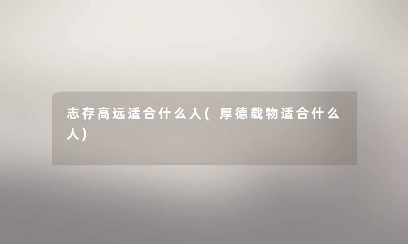 志存高远适合什么人(厚德载物适合什么人) 志存高远适合什么人(厚德载物适合什么人)