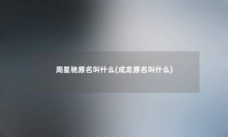 周星驰原名叫什么(成龙原名叫什么) 周星驰原名叫什么(成龙原名叫什么)