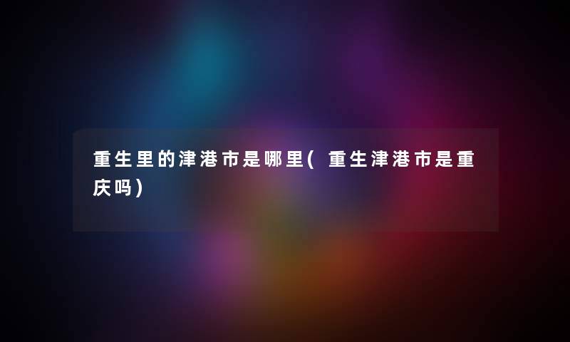 重生里的津港市是哪里(重生津港市是重庆吗) 重生里的津港市是哪里(重生津港市是重庆吗)