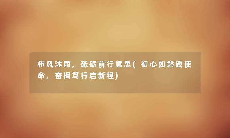 栉风沐雨,砥砺前行意思(初心如磐践使命,奋楫笃行启新程) 栉风沐雨,砥砺前行意思(初心如磐践使命,奋楫笃行启新程)