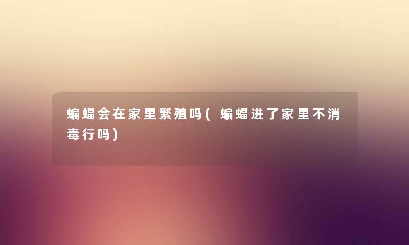 蝙蝠会在家里繁殖吗(蝙蝠进了家里不消毒行吗) 蝙蝠会在家里繁殖吗(蝙蝠进了家里不消毒行吗)