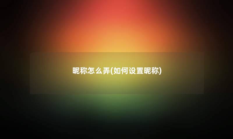昵称怎么弄(如何设置昵称) 昵称怎么弄(如何设置昵称)