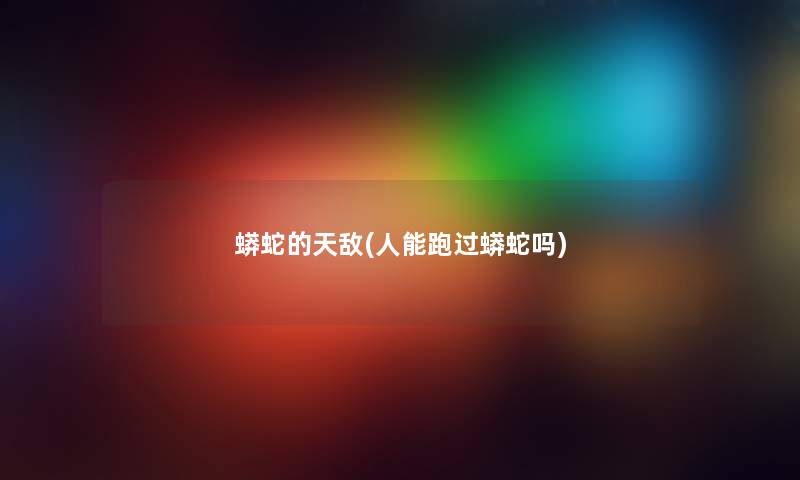 蟒蛇的天敌(人能跑过蟒蛇吗) 蟒蛇的天敌(人能跑过蟒蛇吗)