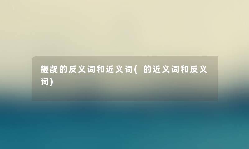 龌龊的反义词和近义词(的近义词和反义词)