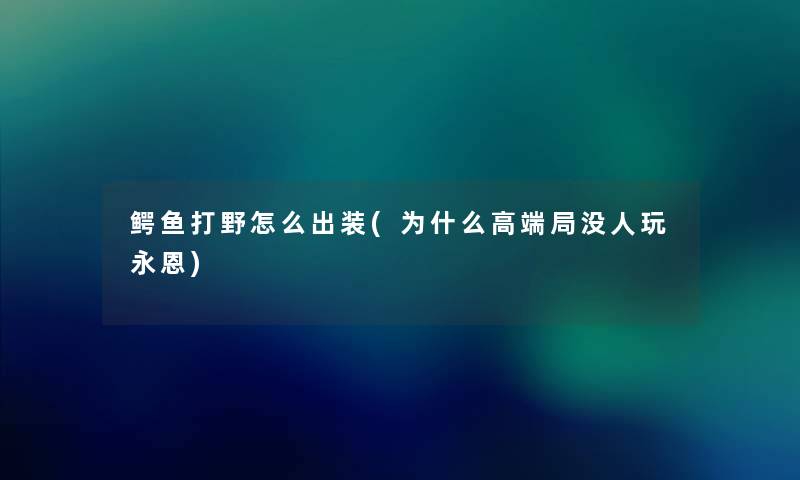 鳄鱼打野怎么出装(为什么高端局没人玩永恩) 鳄鱼打野怎么出装(为什么高端局没人玩永恩)