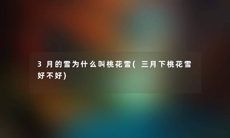 3月的雪为什么叫桃花雪(三月下桃花雪好不好) 3月的雪为什么叫桃花雪(三月下桃花雪好不好)