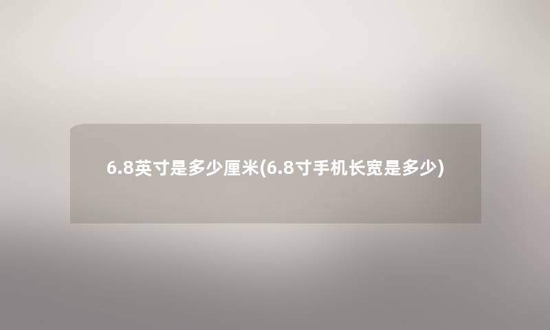6.8英寸是多少厘米(6.8寸手机长宽是多少) 6.8英寸是多少厘米(6.8寸手机长宽是多少)