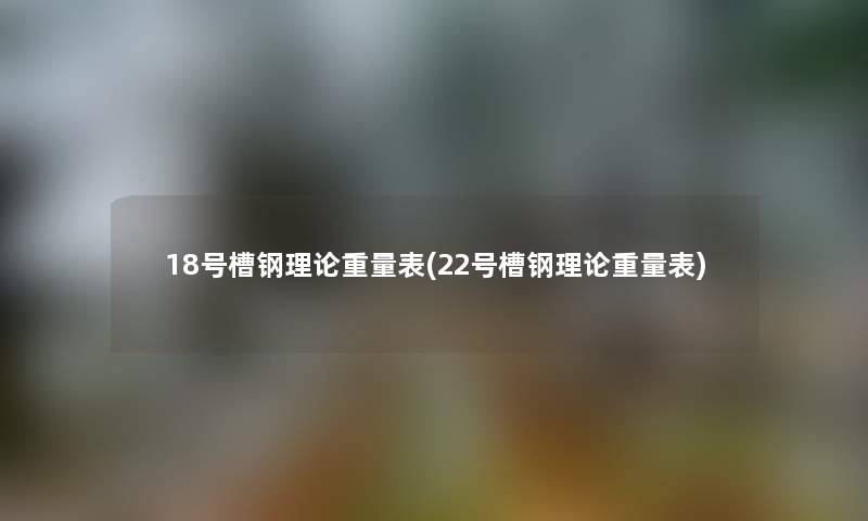 18号槽钢理论重量表(22号槽钢理论重量表) 18号槽钢理论重量表(22号槽钢理论重量表)