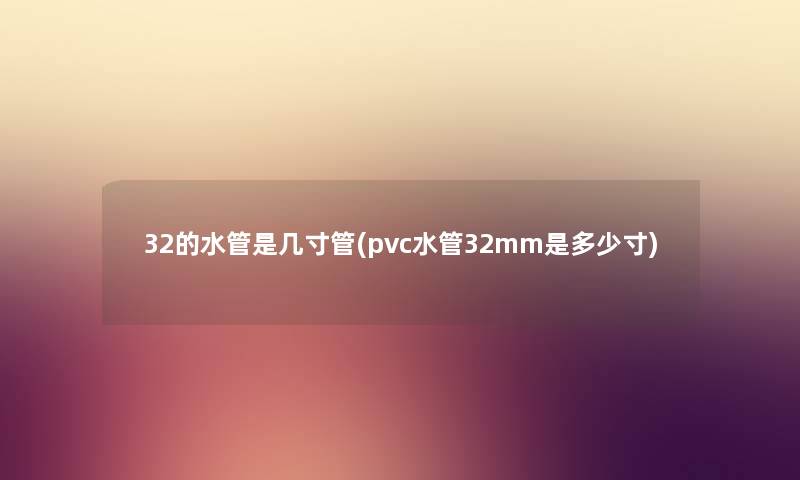 32的水管是几寸管(pvc水管32mm是多少寸) 32的水管是几寸管(pvc水管32mm是多少寸)