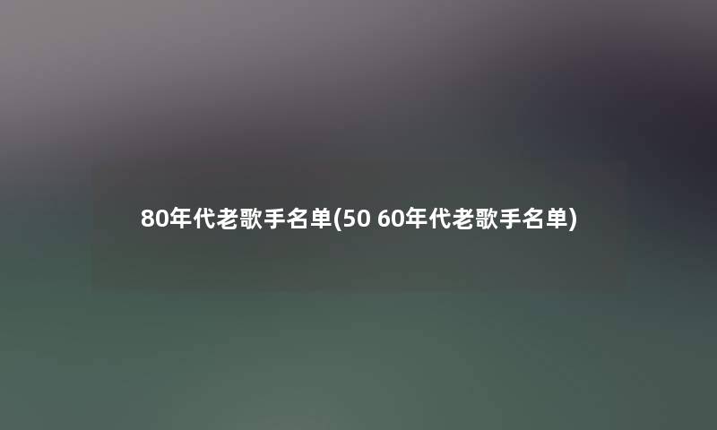 80年代老歌手名单(50 60年代老歌手名单) 80年代老歌手名单(50 60年代老歌手名单)